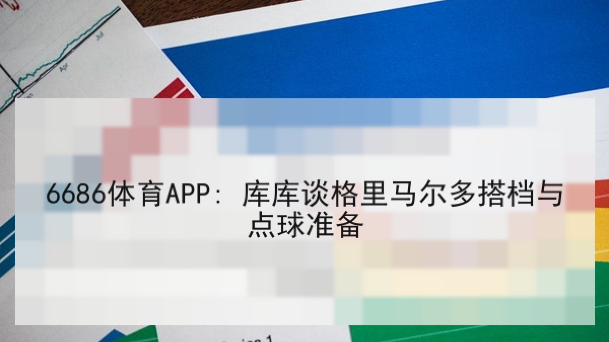 6686体育APP: 库库谈格里马尔多搭档与点球准备