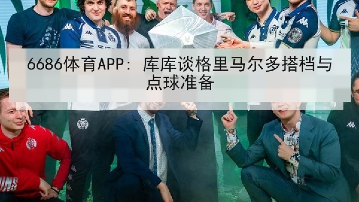 6686体育APP: 库库谈格里马尔多搭档与点球准备