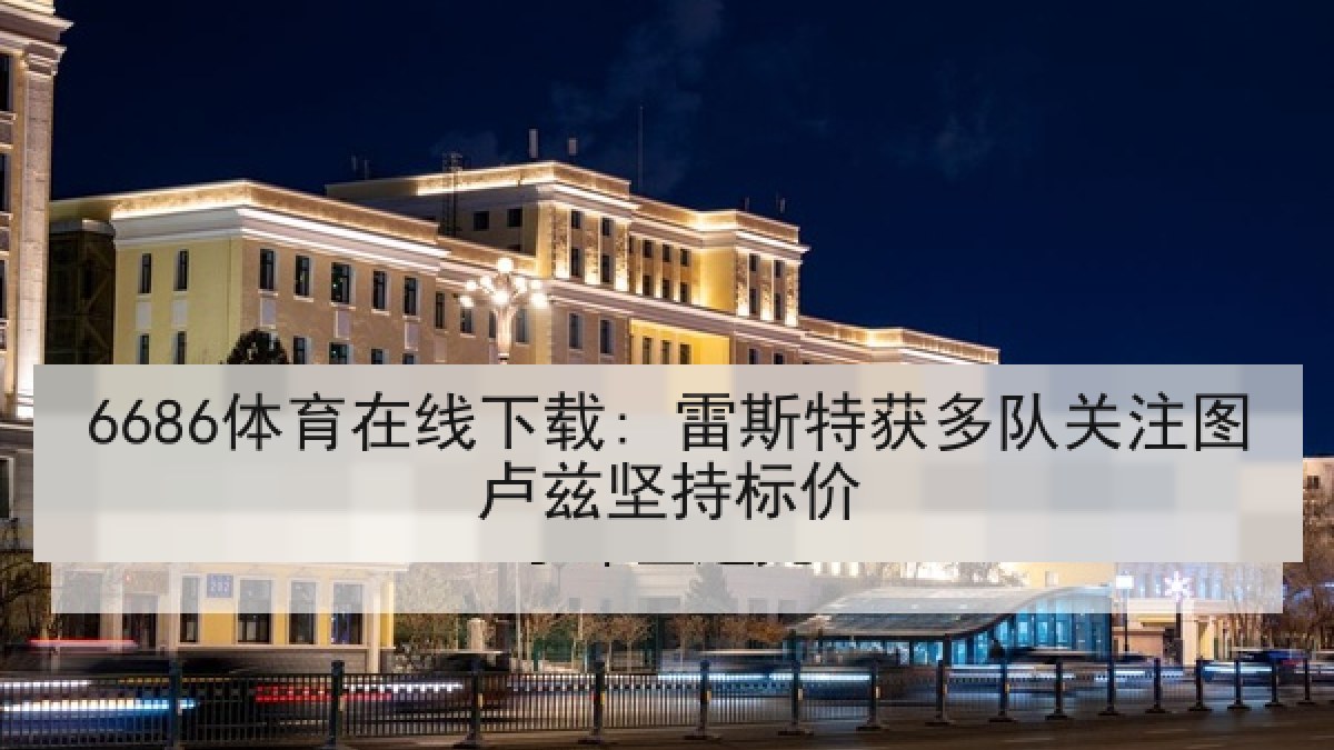 6686体育在线下载: 雷斯特获多队关注图卢兹坚持标价