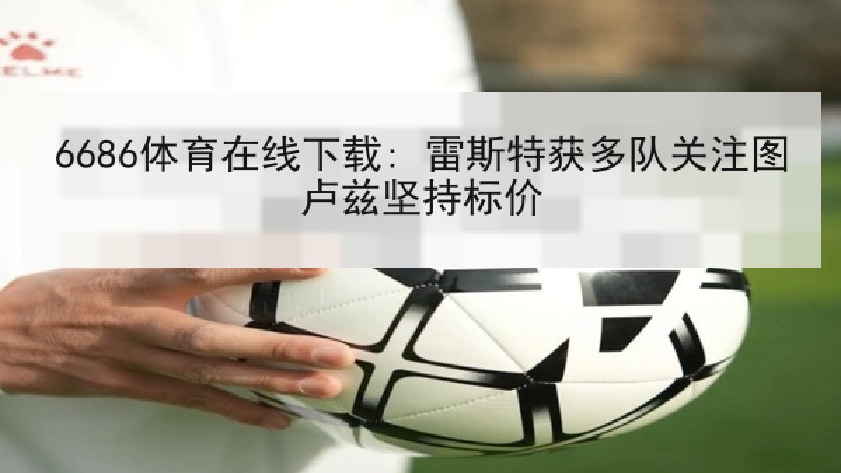 6686体育在线下载: 雷斯特获多队关注图卢兹坚持标价