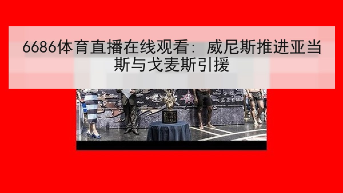 6686体育直播在线观看: 威尼斯推进亚当斯与戈麦斯引援