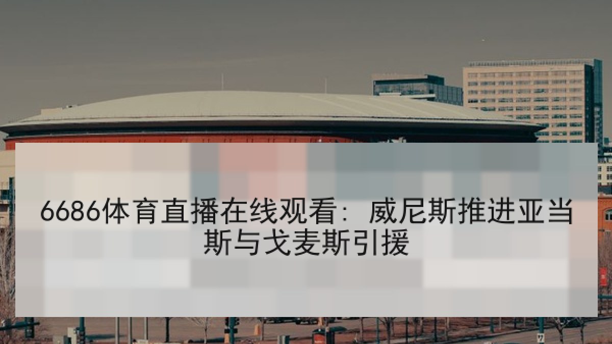 6686体育直播在线观看: 威尼斯推进亚当斯与戈麦斯引援