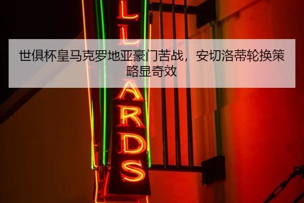 世俱杯皇马克罗地亚豪门苦战，安切洛蒂轮换策略显奇效