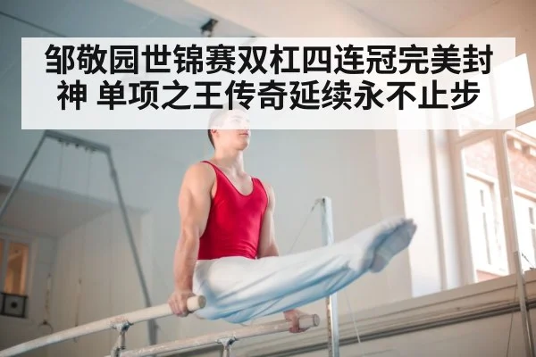 邹敬园世锦赛双杠四连冠完美封神 单项之王传奇延续永不止步