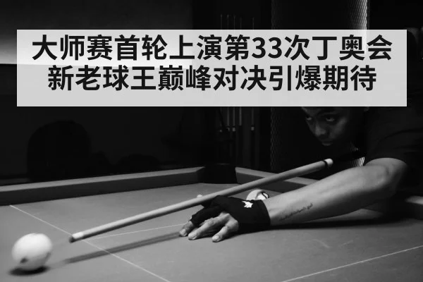 大师赛首轮上演第33次丁奥会 新老球王巅峰对决引爆期待