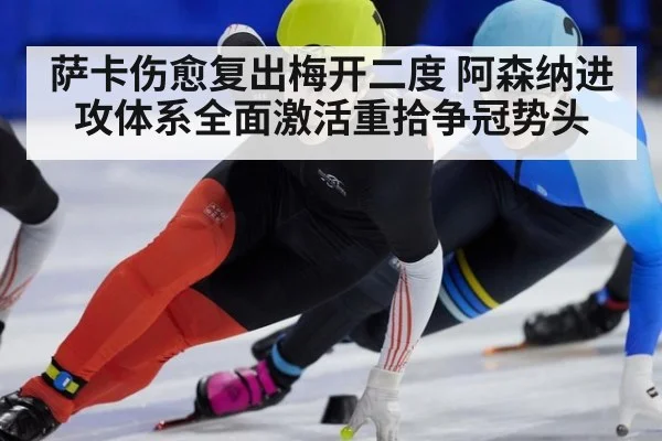 萨卡伤愈复出梅开二度 阿森纳进攻体系全面激活重拾争冠势头